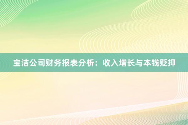 宝洁公司财务报表分析：收入增长与本钱贬抑