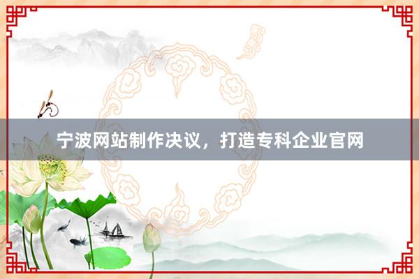 宁波网站制作决议，打造专科企业官网