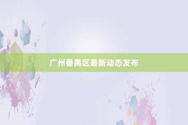 广州番禺区最新动态发布