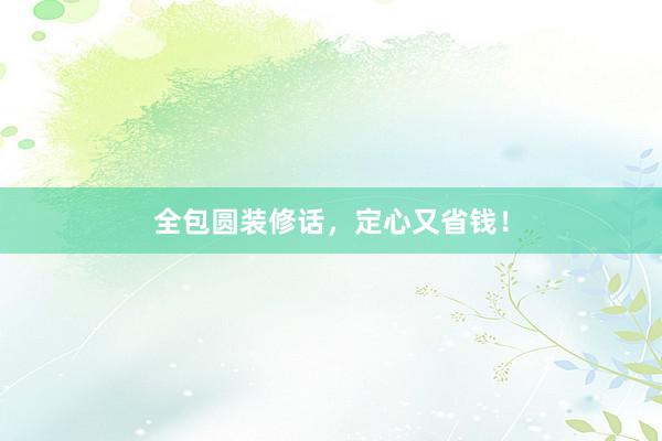 全包圆装修话，定心又省钱！