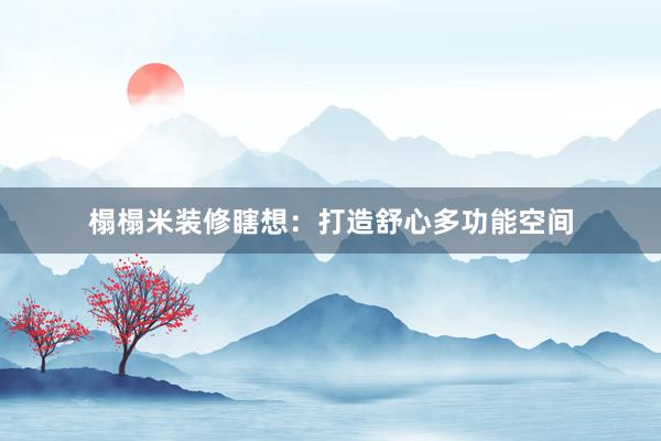 榻榻米装修瞎想：打造舒心多功能空间