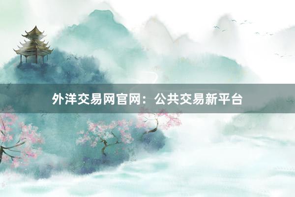 外洋交易网官网：公共交易新平台