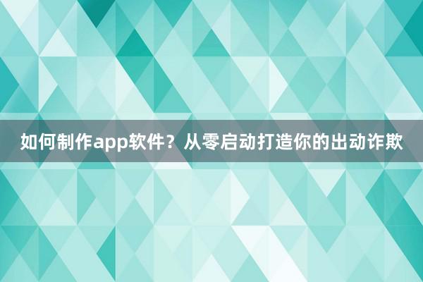 如何制作app软件？从零启动打造你的出动诈欺