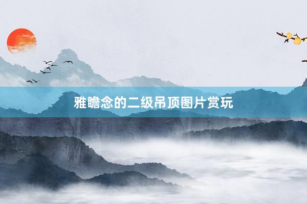 雅瞻念的二级吊顶图片赏玩