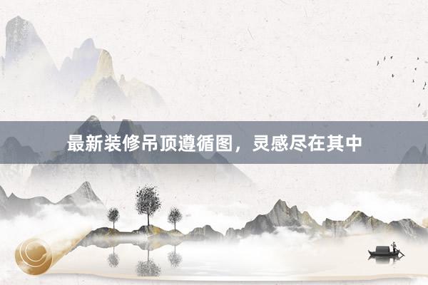 最新装修吊顶遵循图，灵感尽在其中