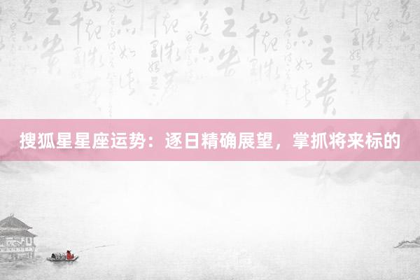 搜狐星星座运势：逐日精确展望，掌抓将来标的