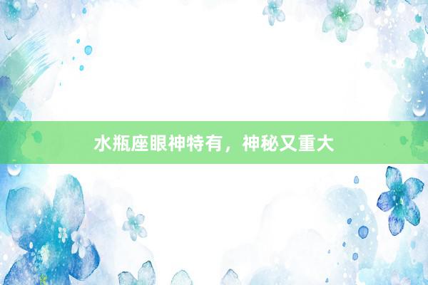 水瓶座眼神特有，神秘又重大