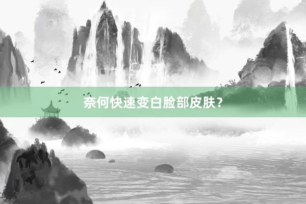 奈何快速变白脸部皮肤？