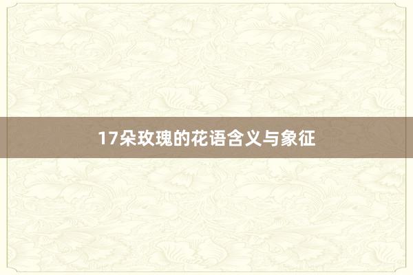 17朵玫瑰的花语含义与象征