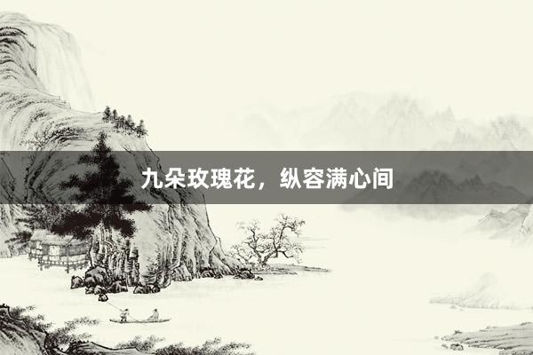 九朵玫瑰花，纵容满心间
