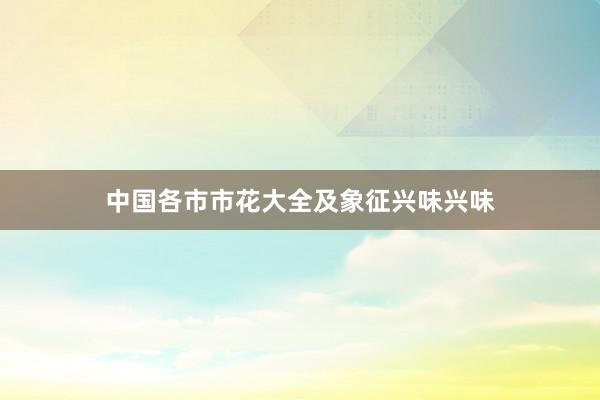 中国各市市花大全及象征兴味兴味