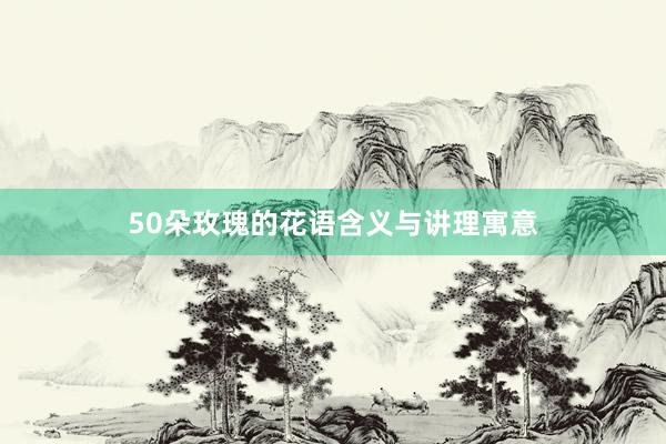 50朵玫瑰的花语含义与讲理寓意