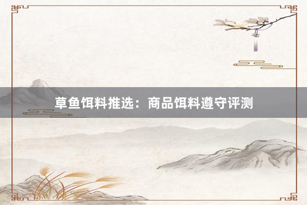 草鱼饵料推选：商品饵料遵守评测