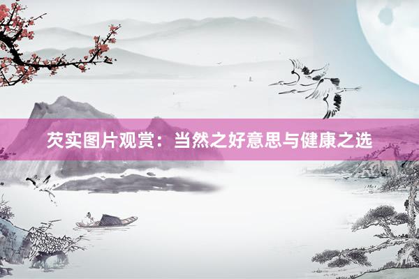芡实图片观赏：当然之好意思与健康之选