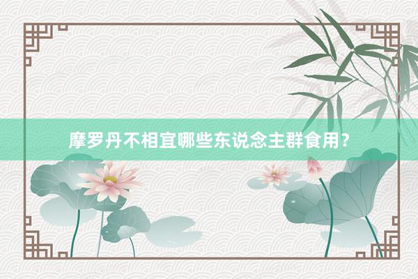 摩罗丹不相宜哪些东说念主群食用？
