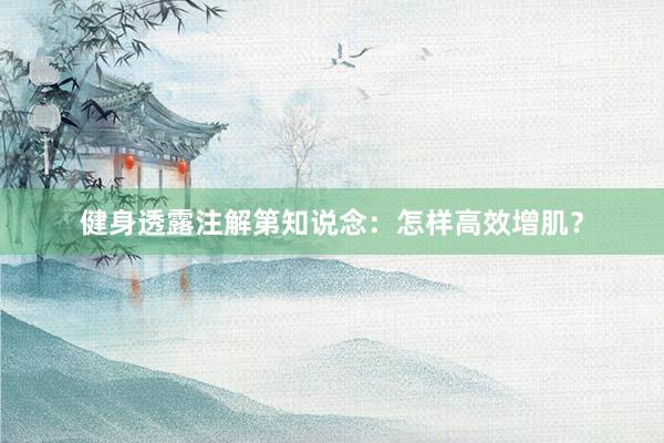 健身透露注解第知说念：怎样高效增肌？