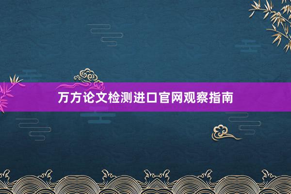 万方论文检测进口官网观察指南